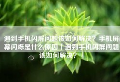 遇到手机闪屏问题该如何解决？手机屏幕闪烁是什么原因「遇到手机闪屏问题该如何解决？」