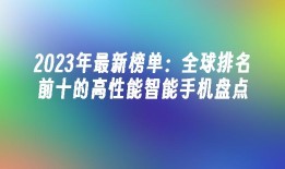 2023年最新榜单：全球排名前十的高性能智能手机盘点高性能手机「2023年最新榜单：全球排名前十的高性能智能手机盘点」