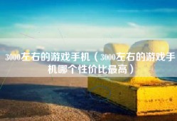 3000左右的游戏手机（3000左右的游戏手机哪个性价比最高）