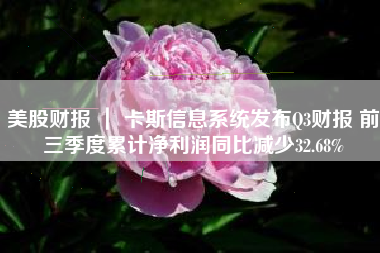 美股财报 ｜ 卡斯信息系统发布Q3财报 前三季度累计净利润同比减少32.68%